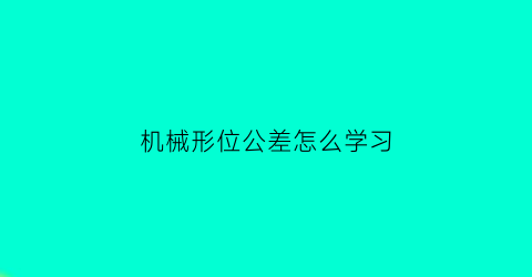 “机械形位公差怎么学习(机械制图中形位公差)