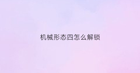 “机械形态四怎么解锁(机械状态)