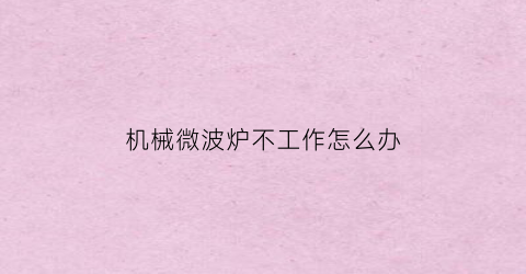 “机械微波炉不工作怎么办(机械微波炉不工作怎么办视频)