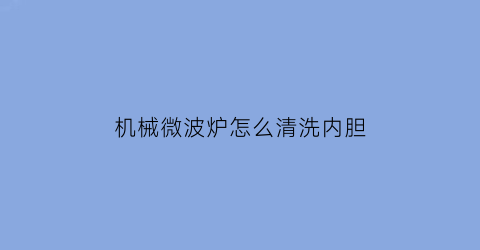 机械微波炉怎么清洗内胆(天河外国语是公办学校吗)