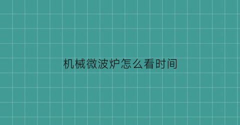 机械微波炉怎么看时间(机械微波炉怎么看时间和温度)