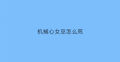 “机械心女巫怎么死(机械心原著的结局)