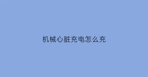 “机械心脏充电怎么充(机械心脏怎么洗澡)