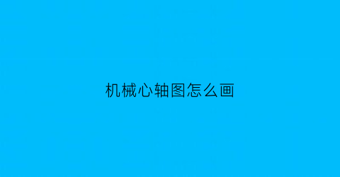 “机械心轴图怎么画(心轴零件图技术要求)