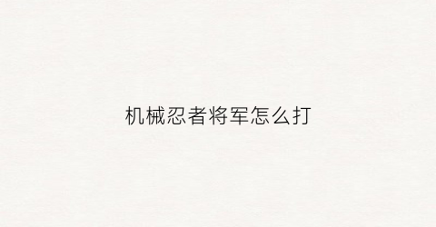 “机械忍者将军怎么打(机械忍者将军怎么打开背包)