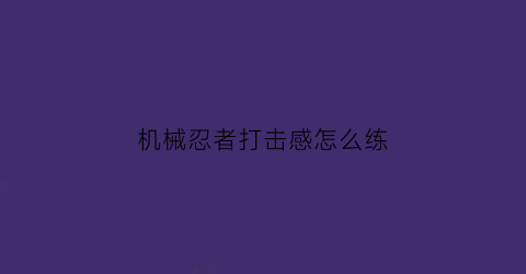 机械忍者打击感怎么练