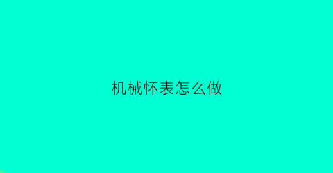 “机械怀表怎么做(怀表制作工序)