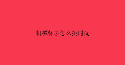 机械怀表怎么挑时间