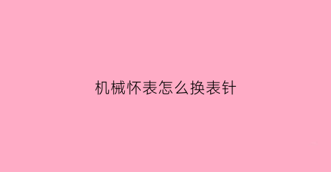 “机械怀表怎么换表针(怀表机芯拆解)