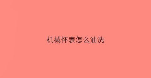 机械怀表怎么油洗