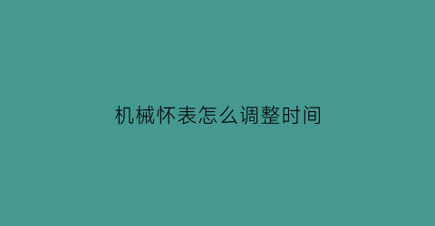 机械怀表怎么调整时间