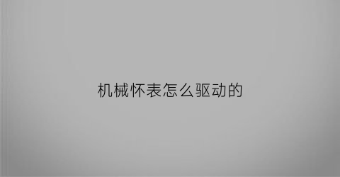 机械怀表怎么驱动的(怀表动力靠什么支持)