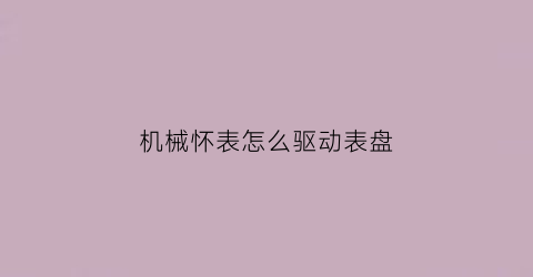 “机械怀表怎么驱动表盘(机械怀表怎么驱动表盘显示)