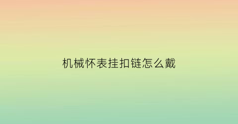 “机械怀表挂扣链怎么戴(机械怀表挂扣链怎么戴好看)