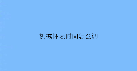 “机械怀表时间怎么调(怀表机芯怎么取出来)