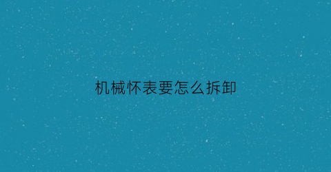 机械怀表要怎么拆卸