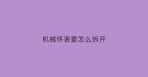 机械怀表要怎么拆开