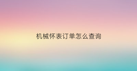 机械怀表订单怎么查询(机械怀表订单怎么查询真假)