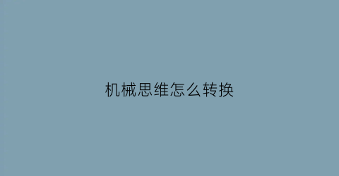 “机械思维怎么转换(机械思维是什么)