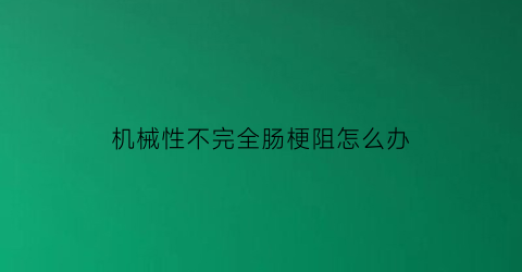 “机械性不完全肠梗阻怎么办(机械性肠梗阻的典型症状和异常体征)