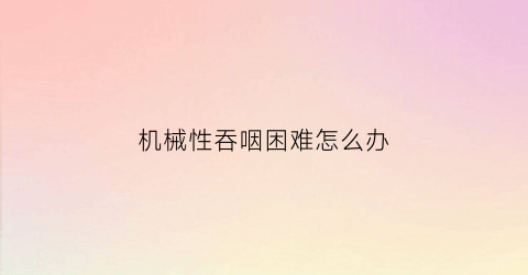 机械性吞咽困难怎么办