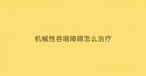 “机械性吞咽障碍怎么治疗(机械性梗阻是什么意思)