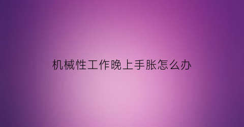 “机械性工作晚上手胀怎么办(机械手在工业中的应用)