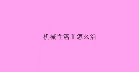 “机械性溶血怎么治(机械性溶血治疗)