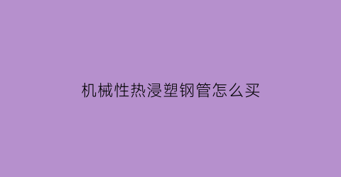 机械性热浸塑钢管怎么买(热浸塑钢管施工视频)