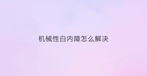 “机械性白内障怎么解决(机械性白内障怎么解决视频)