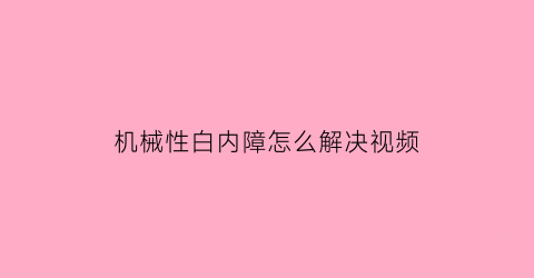 “机械性白内障怎么解决视频(机械性白内障怎么解决视频讲解)