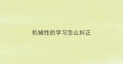 “机械性的学习怎么纠正(机械性原因是什么意思)