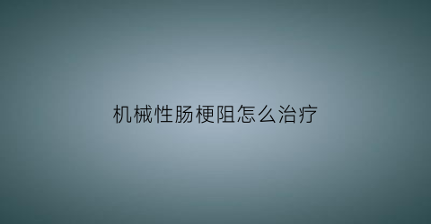 “机械性肠梗阻怎么治疗(机械性肠梗阻三大体征)