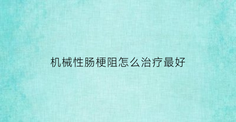 机械性肠梗阻怎么治疗最好(机械性肠梗阻的典型症状)