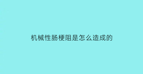 机械性肠梗阻是怎么造成的(机械性肠梗阻是什么原因引起的)