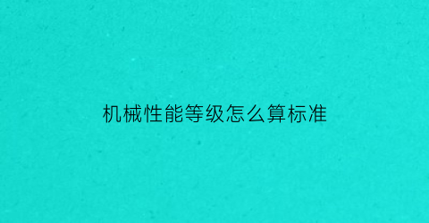 机械性能等级怎么算标准(机械性能指标有哪些)