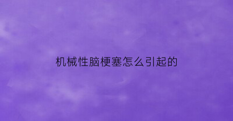 “机械性脑梗塞怎么引起的(机械性肠梗阻是什么意思)