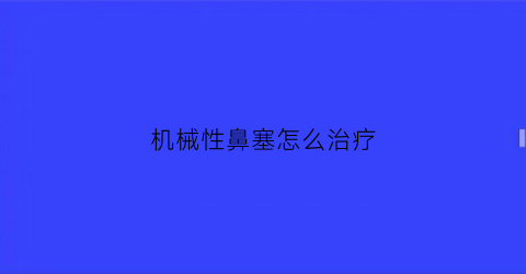 机械性鼻塞怎么治疗(2021年4月个人社保缴费时间)