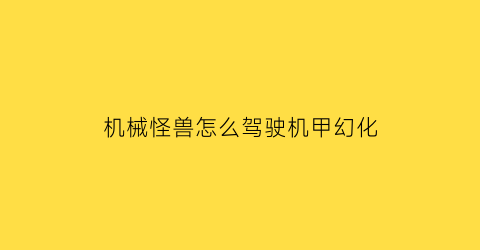 “机械怪兽怎么驾驶机甲幻化(机械族怪兽卡)