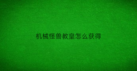 “机械怪兽教皇怎么获得(机械族怪兽)