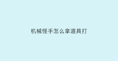 机械怪手怎么拿道具打(机械怪简笔画图片大全)