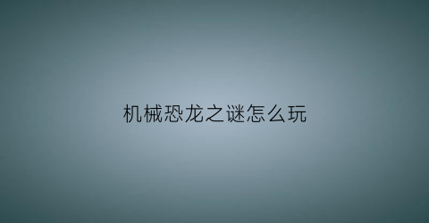 “机械恐龙之谜怎么玩(机械恐龙手游)