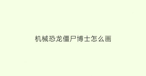 机械恐龙僵尸博士怎么画(机械恐龙僵尸博士怎么画的)