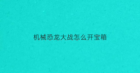 “机械恐龙大战怎么开宝箱(机械恐龙大战怎么开宝箱的)