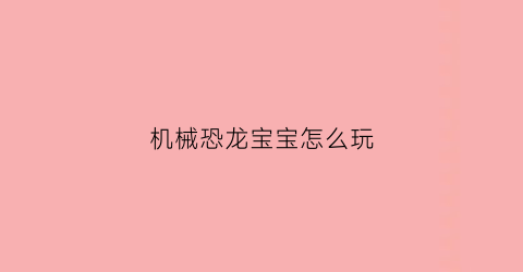 “机械恐龙宝宝怎么玩(恐龙机械兽玩具)