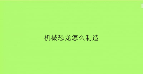 机械恐龙怎么制造(机械恐龙怎么做)