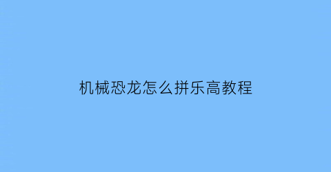 机械恐龙怎么拼乐高教程(机械恐龙拼拼乐)