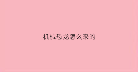 “机械恐龙怎么来的(机械恐龙是什么意思)