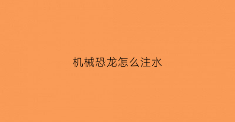 机械恐龙怎么注水(恐龙机械)