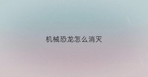 “机械恐龙怎么消灭(机械恐龙都叫什么名字)